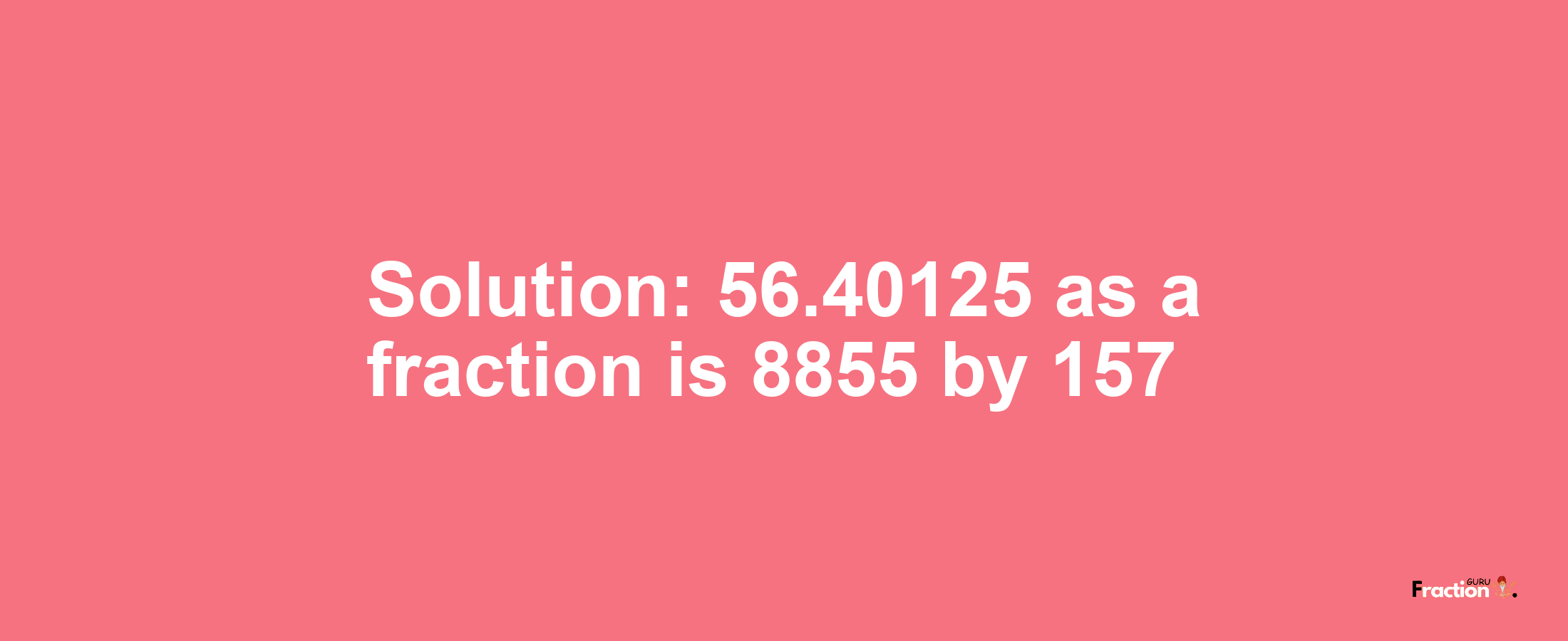 Solution:56.40125 as a fraction is 8855/157